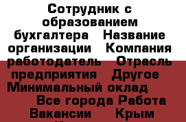 Сотрудник с образованием бухгалтера › Название организации ­ Компания-работодатель › Отрасль предприятия ­ Другое › Минимальный оклад ­ 16 000 - Все города Работа » Вакансии   . Крым,Каховское